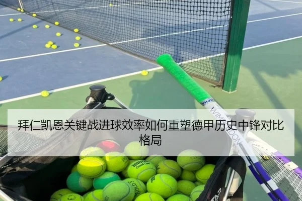 拜仁凯恩关键战进球效率如何重塑德甲历史中锋对比格局