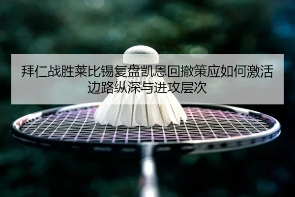 拜仁战胜莱比锡复盘凯恩回撤策应如何激活边路纵深与进攻层次