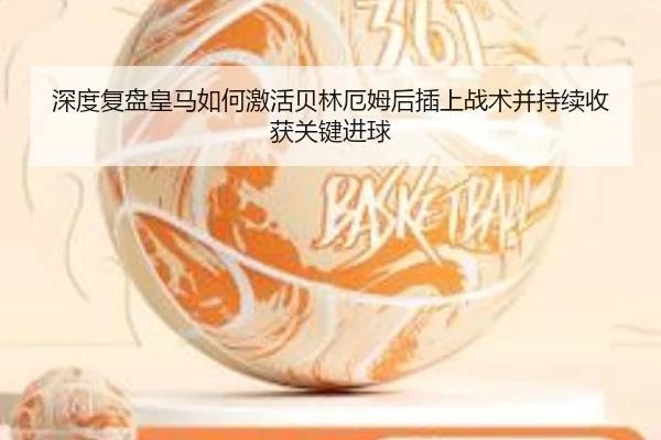 深度复盘皇马如何激活贝林厄姆后插上战术并持续收获关键进球