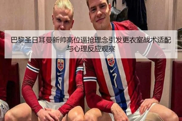 巴黎圣日耳曼新帅高位逼抢理念引发更衣室战术适配与心理反应观察