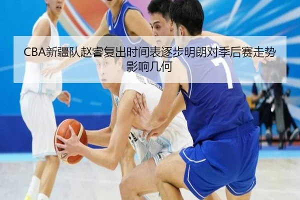 CBA新疆队赵睿复出时间表逐步明朗对季后赛走势影响几何