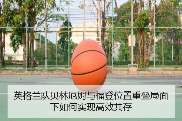 英格兰队贝林厄姆与福登位置重叠局面下如何实现高效共存