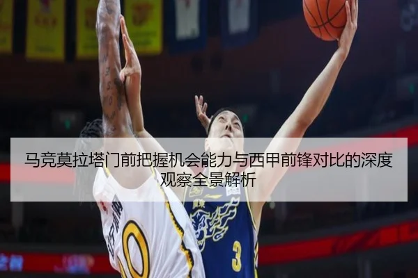 马竞莫拉塔门前把握机会能力与西甲前锋对比的深度观察全景解析