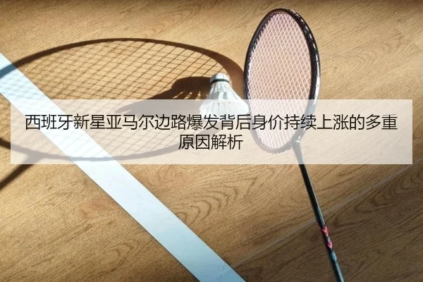 西班牙新星亚马尔边路爆发背后身价持续上涨的多重原因解析
