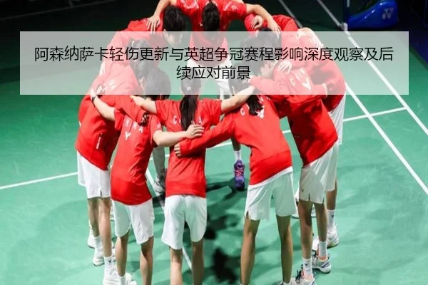 阿森纳萨卡轻伤更新与英超争冠赛程影响深度观察及后续应对前景