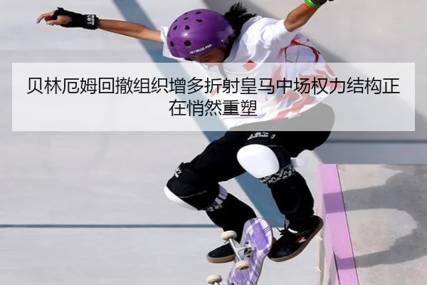 贝林厄姆回撤组织增多折射皇马中场权力结构正在悄然重塑