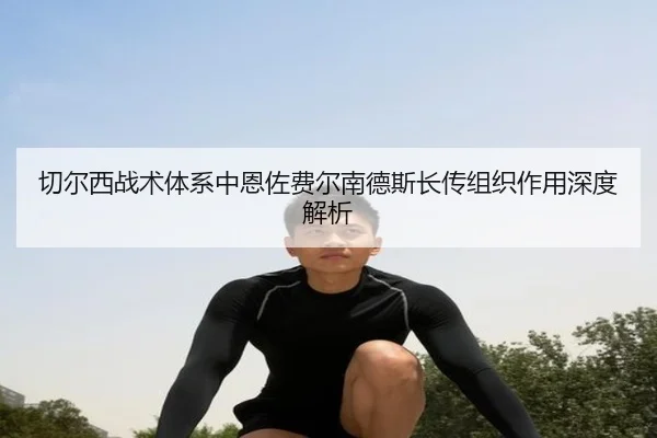 切尔西战术体系中恩佐费尔南德斯长传组织作用深度解析
