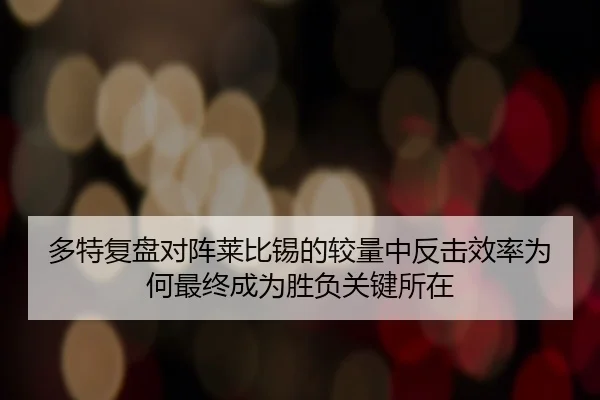 多特复盘对阵莱比锡的较量中反击效率为何最终成为胜负关键所在