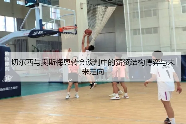 切尔西与奥斯梅恩转会谈判中的薪资结构博弈与未来走向