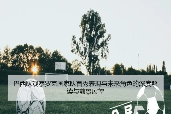 巴西队观察罗克国家队首秀表现与未来角色的深度解读与前景展望