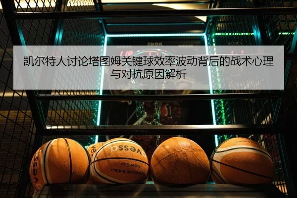 凯尔特人讨论塔图姆关键球效率波动背后的战术心理与对抗原因解析