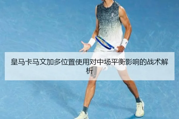 皇马卡马文加多位置使用对中场平衡影响的战术解析