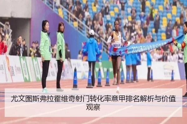 尤文图斯弗拉霍维奇射门转化率意甲排名解析与价值观察