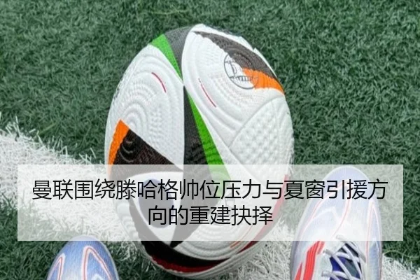 曼联围绕滕哈格帅位压力与夏窗引援方向的重建抉择