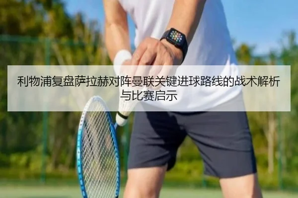 利物浦复盘萨拉赫对阵曼联关键进球路线的战术解析与比赛启示