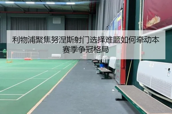 利物浦聚焦努涅斯射门选择难题如何牵动本赛季争冠格局