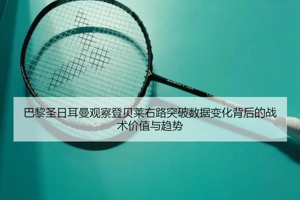 巴黎圣日耳曼观察登贝莱右路突破数据变化背后的战术价值与趋势