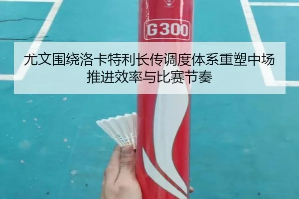 尤文围绕洛卡特利长传调度体系重塑中场推进效率与比赛节奏