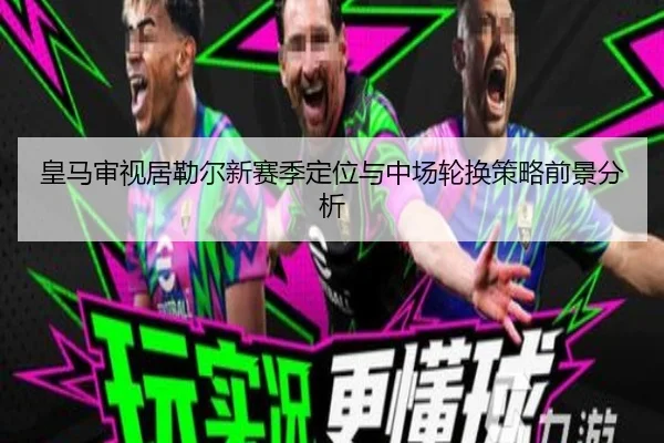 皇马审视居勒尔新赛季定位与中场轮换策略前景分析