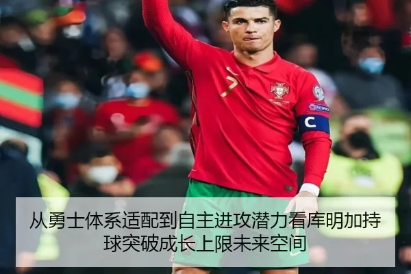 从勇士体系适配到自主进攻潜力看库明加持球突破成长上限未来空间