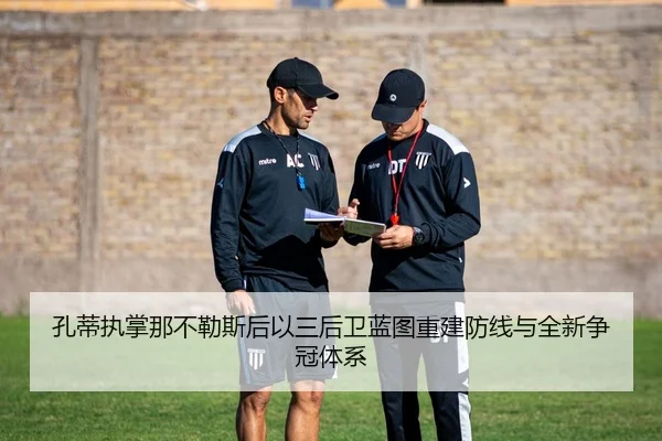 孔蒂执掌那不勒斯后以三后卫蓝图重建防线与全新争冠体系