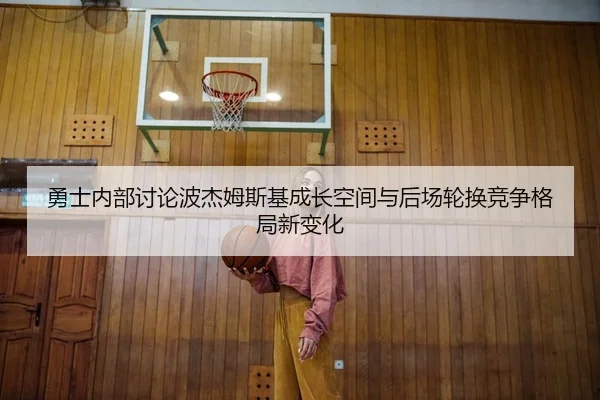 勇士内部讨论波杰姆斯基成长空间与后场轮换竞争格局新变化