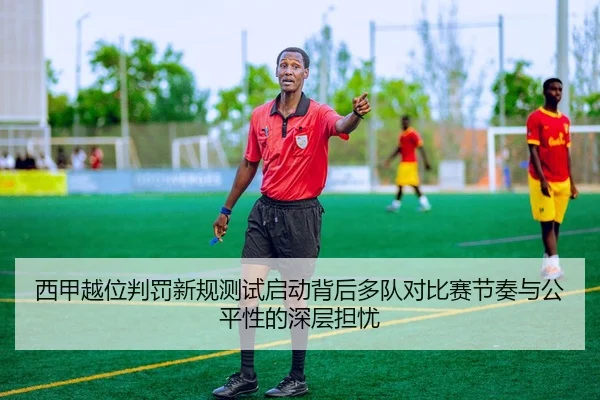 西甲越位判罚新规测试启动背后多队对比赛节奏与公平性的深层担忧