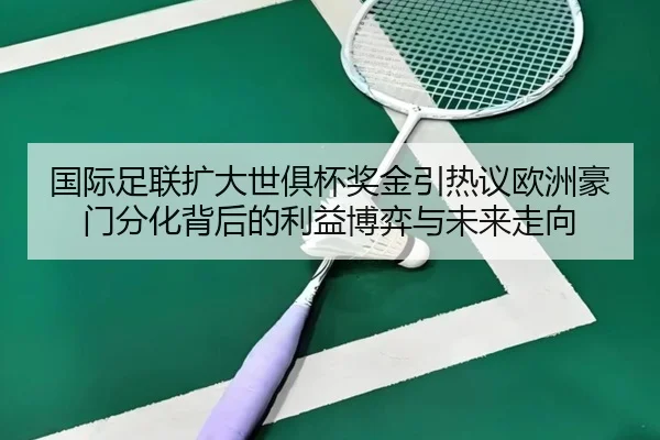 国际足联扩大世俱杯奖金引热议欧洲豪门分化背后的利益博弈与未来走向