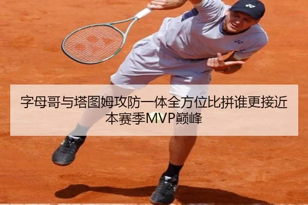 字母哥与塔图姆攻防一体全方位比拼谁更接近本赛季MVP巅峰